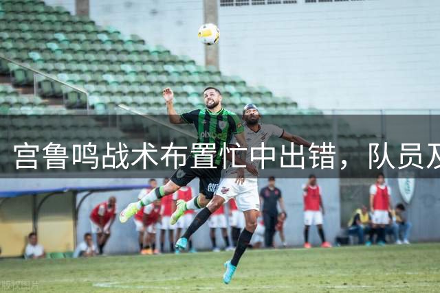 宫鲁鸣战术布置忙中出错，队员及时指正"钻石3"失误